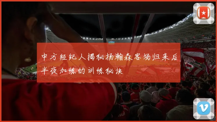 中方经纪人揭秘杨瀚森客场归来后半夜加练的训练秘诀